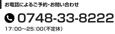 お電話によるご予約・お問い合わせ 0748-33-8222 17:00〜25:00（不定休）