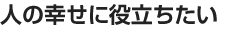 人の幸せに役立ちたい